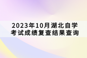 2023年10月湖北自學(xué)考試成績復(fù)查結(jié)果查詢