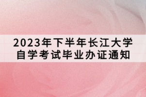 2023年下半年長(zhǎng)江大學(xué)自學(xué)考試畢業(yè)辦證通知