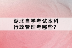 湖北自學考試本科行政管理考哪些？