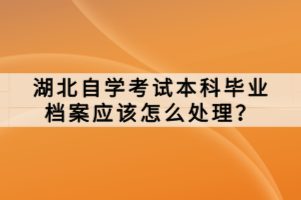 湖北自學考試本科畢業(yè)檔案應該怎么處理？