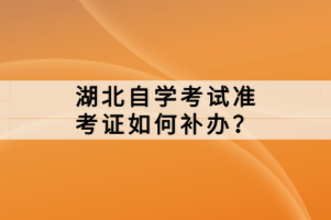 湖北自學(xué)考試準(zhǔn)考證如何補(bǔ)辦？