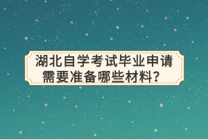 湖北自學考試畢業(yè)申請需要準備哪些材料？