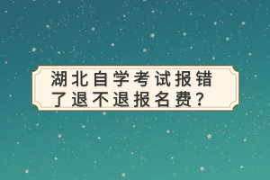 湖北自學(xué)考試報(bào)錯(cuò)了退不退報(bào)名費(fèi)？