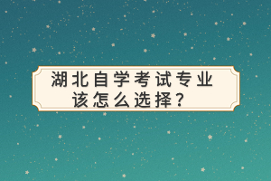 湖北自學考試專業(yè)該怎么選擇？