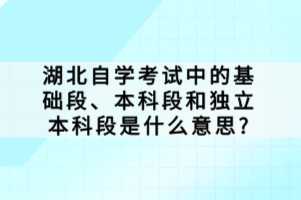 湖北自學(xué)考試中的基礎(chǔ)段、本科段和獨立本科段是什么意思？