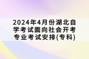 2024年4月份湖北自學考試面向社會開考專業(yè)考試安排(?？?