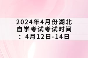 2024年4月份湖北自學(xué)考試考試時間：4月12日-14日