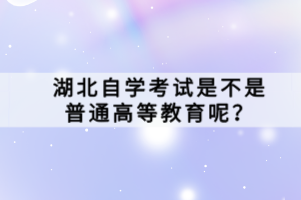 湖北自學(xué)考試是不是普通高等教育呢？