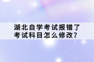 湖北自學(xué)考試報錯了考試科目怎么修改？