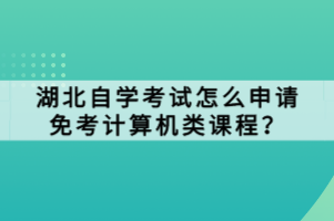 湖北自學(xué)考試怎么申請免考計(jì)算機(jī)類課程？