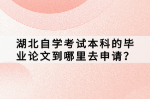 湖北自學(xué)考試本科的畢業(yè)論文到哪里去申請？