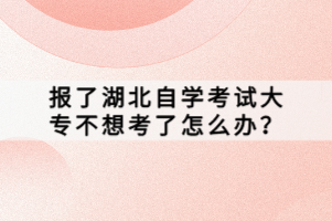 報(bào)了湖北自學(xué)考試大專不想考了怎么辦？