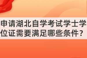 申請(qǐng)湖北自學(xué)考試學(xué)士學(xué)位證需要滿足哪些條件？