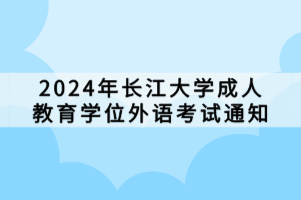 2024年長江大學(xué)成人教育學(xué)位外語考試通知