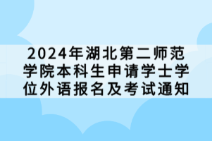 2024年湖北第二師范學(xué)院本科生申請(qǐng)學(xué)士學(xué)位外語報(bào)名及考試通知