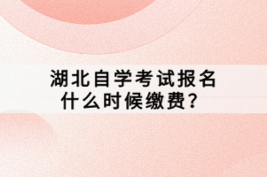 湖北自學(xué)考試報名什么時候繳費(fèi)？