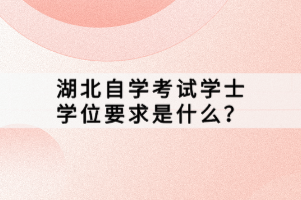 湖北自學(xué)考試學(xué)士學(xué)位要求是什么？