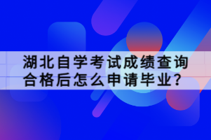 湖北自學(xué)考試成績(jī)查詢合格后怎么申請(qǐng)畢業(yè)？