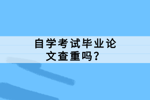 自學(xué)考試畢業(yè)論文查重嗎？