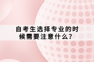 自考生選擇專業(yè)的時(shí)候需要注意什么？