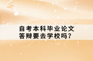 自考本科畢業(yè)論文答辯要去學校嗎？