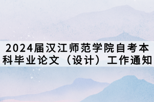 2024屆漢江師范學(xué)院自考本科畢業(yè)論文（設(shè)計）工作通知