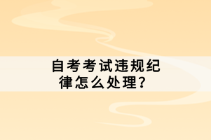 自考考試違規(guī)紀(jì)律怎么處理？