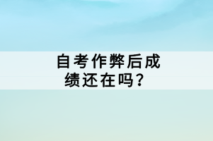 自考作弊后成績(jī)還在嗎？