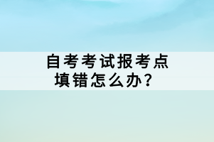 自考考試報(bào)考點(diǎn)填錯(cuò)怎么辦？