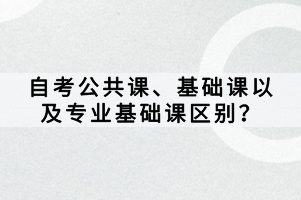 自考公共課、基礎課以及專業(yè)基礎課區(qū)別？