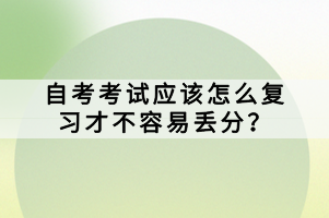 自考考試應該怎么復習才不容易丟分？