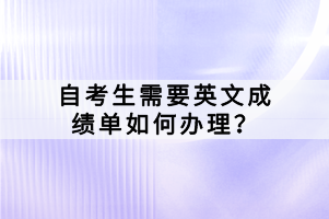 自考生需要英文成績單如何辦理？