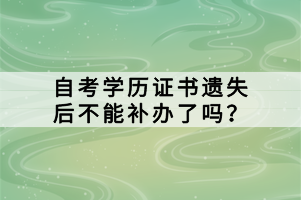 自考學歷證書遺失后不能補辦了嗎？