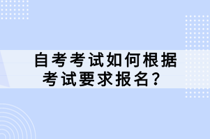 自考考試如何根據(jù)考試要求報名？