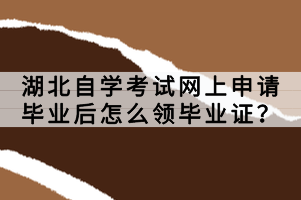 湖北自學考試網(wǎng)上申請畢業(yè)后怎么領畢業(yè)證？