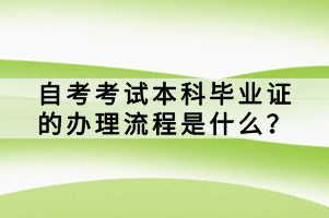 自考考試本科畢業(yè)證的辦理流程是什么？