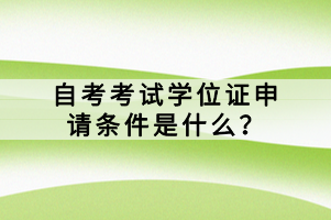 自考考試學(xué)位證申請條件是什么？