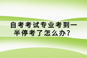 自考考試專業(yè)考到一半?？剂嗽趺崔k？