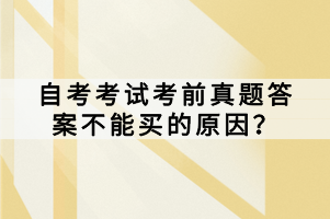 自考考試考前真題答案不能買的原因？