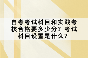 自考考試科目和實(shí)踐考核合格要多少分？考試科目設(shè)置是什么？