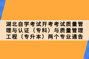 湖北自學(xué)考試開(kāi)考考試質(zhì)量管理與認(rèn)證（專(zhuān)科）與質(zhì)量管理工程（專(zhuān)升本）兩個(gè)專(zhuān)業(yè)通告