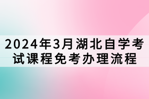 2024年3月湖北自學(xué)考試課程免考辦理流程