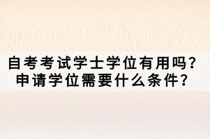 自考考試學(xué)士學(xué)位有用嗎？申請學(xué)位需要什么條件？