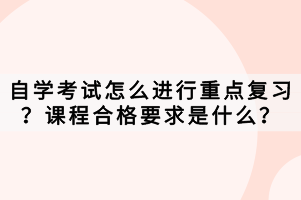 自學(xué)考試怎么進(jìn)行重點復(fù)習(xí)？課程合格要求是什么？