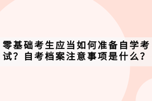 零基礎(chǔ)考生應(yīng)當(dāng)如何準(zhǔn)備自學(xué)考試？自考檔案注意事項是什么？