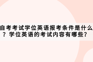 自考考試學位英語報考條件是什么？學位英語的考試內(nèi)容有哪些？