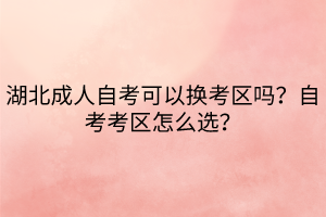 湖北成人自考可以換考區(qū)嗎？自考考區(qū)怎么選？