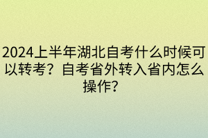 2024上半年湖北自考什么時(shí)候可以轉(zhuǎn)考？自考省外轉(zhuǎn)入省內(nèi)怎么操作？