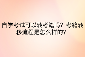 自學(xué)考試可以轉(zhuǎn)考籍嗎？考籍轉(zhuǎn)移流程是怎么樣的？