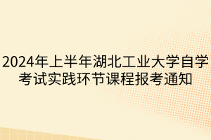 2024年上半年湖北工業(yè)大學(xué)自學(xué)考試實(shí)踐環(huán)節(jié)課程報(bào)考通知